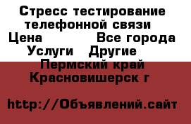 Стресс-тестирование телефонной связи › Цена ­ 1 000 - Все города Услуги » Другие   . Пермский край,Красновишерск г.